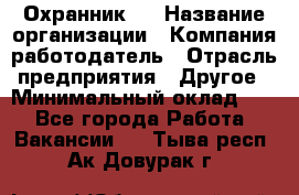 Охранник 4 › Название организации ­ Компания-работодатель › Отрасль предприятия ­ Другое › Минимальный оклад ­ 1 - Все города Работа » Вакансии   . Тыва респ.,Ак-Довурак г.